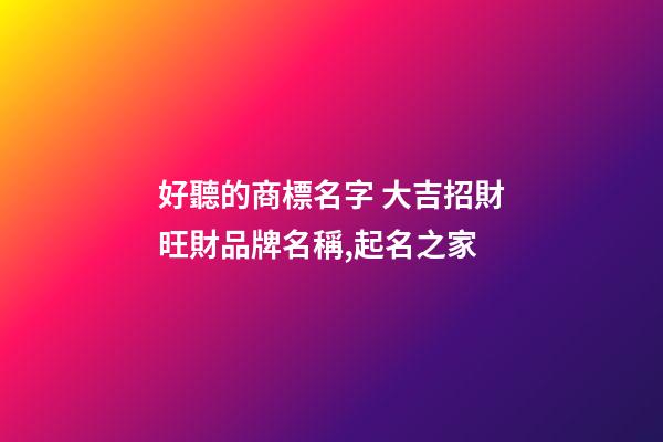 好聽的商標名字 大吉招財旺財品牌名稱,起名之家